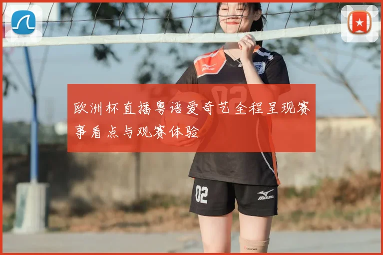 欧洲杯直播粤语爱奇艺全程呈现赛事看点与观赛体验