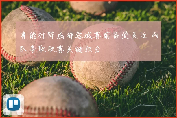 鲁能对阵成都蓉城赛前备受关注 两队争取联赛关键积分