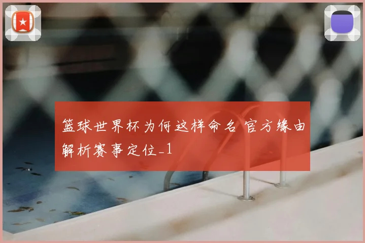 篮球世界杯为何这样命名 官方缘由解析赛事定位_1