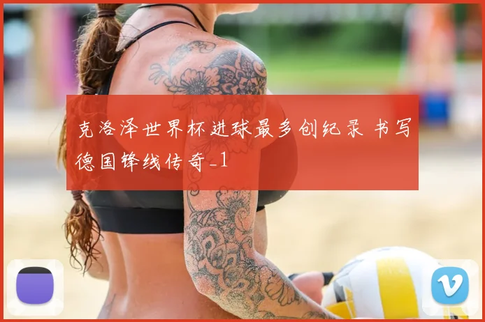 克洛泽世界杯进球最多创纪录 书写德国锋线传奇_1