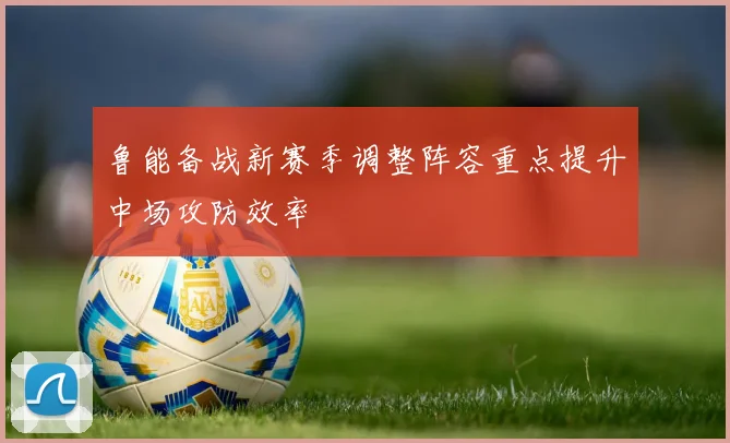鲁能备战新赛季调整阵容重点提升中场攻防效率