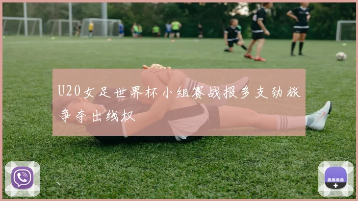 U20女足世界杯小组赛战报多支劲旅争夺出线权