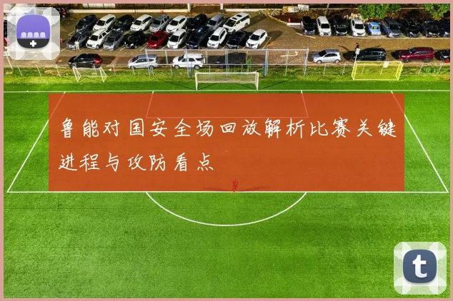 鲁能对国安全场回放解析比赛关键进程与攻防看点