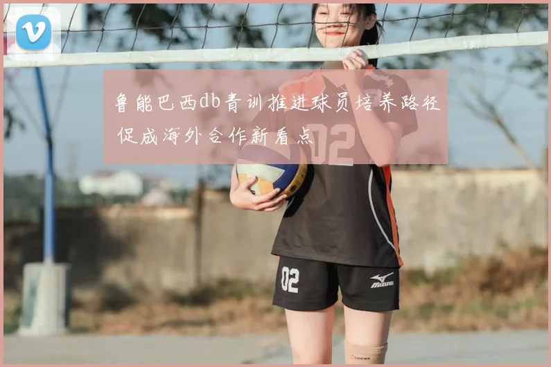 鲁能巴西db青训推进球员培养路径 促成海外合作新看点