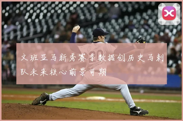 文班亚马新秀赛季数据创历史马刺队未来核心前景可期