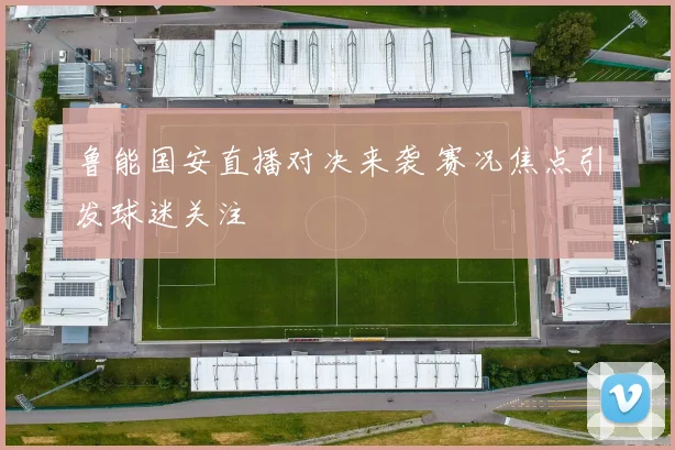 鲁能国安直播对决来袭 赛况焦点引发球迷关注