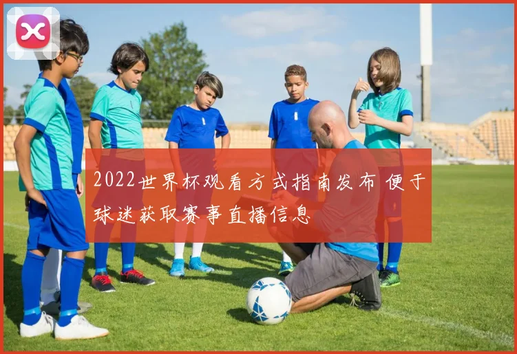 2022世界杯观看方式指南发布 便于球迷获取赛事直播信息