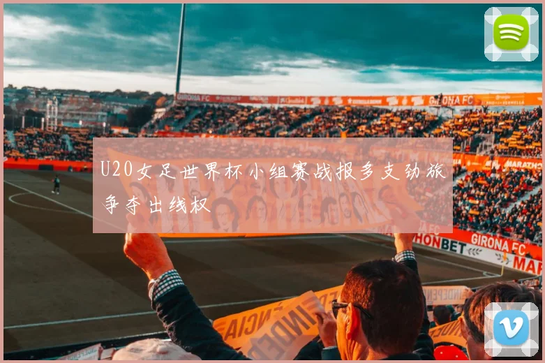 U20女足世界杯小组赛战报多支劲旅争夺出线权