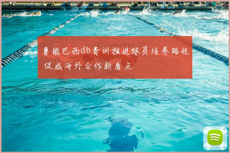 鲁能巴西db青训推进球员培养路径 促成海外合作新看点