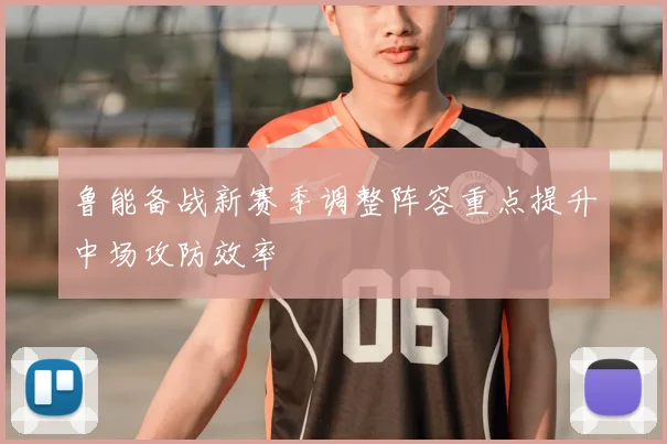 鲁能备战新赛季调整阵容重点提升中场攻防效率