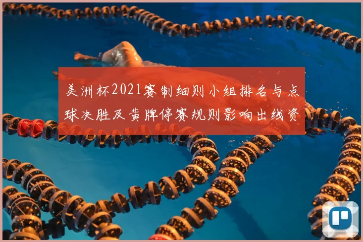 美洲杯2021赛制细则小组排名与点球决胜及黄牌停赛规则影响出线资格