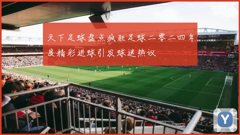 天下足球盘点疯狂足球二零二四年度精彩进球引发球迷热议