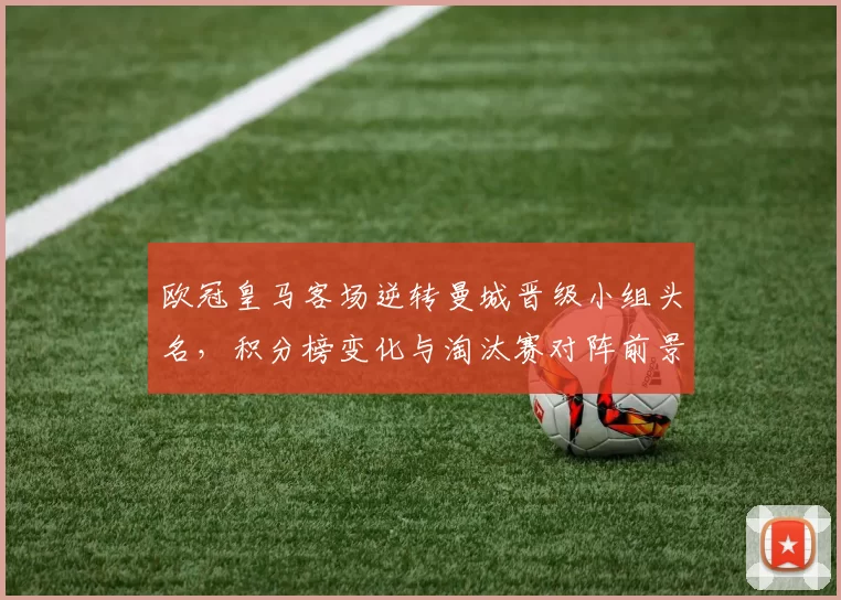 欧冠皇马客场逆转曼城晋级小组头名，积分榜变化与淘汰赛对阵前景