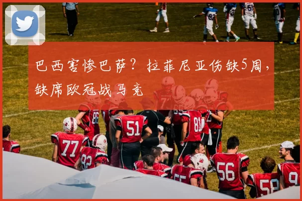 巴西害惨巴萨？拉菲尼亚伤缺5周，缺席欧冠战马竞