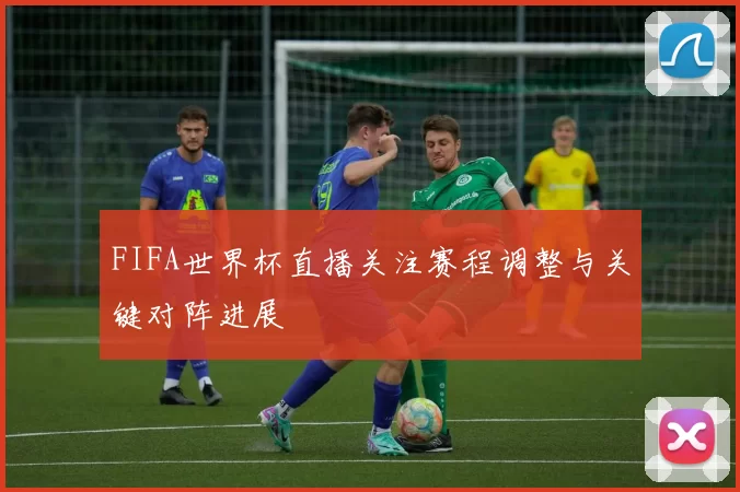 FIFA世界杯直播关注赛程调整与关键对阵进展