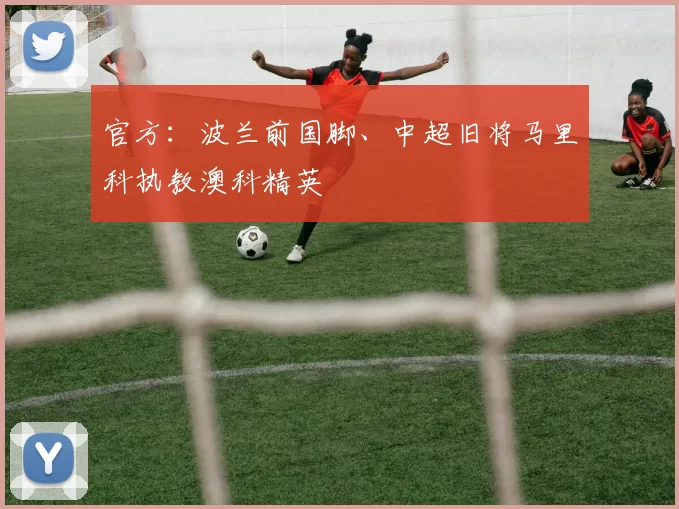 官方：波兰前国脚、中超旧将马里科执教澳科精英