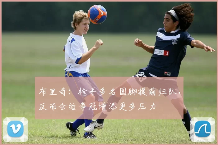 布里奇：枪手多名国脚提前归队，反而会给争冠增添更多压力