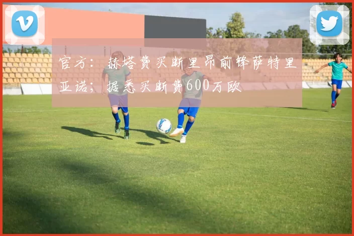 官方：赫塔费买断里昂前锋萨特里亚诺；据悉买断费600万欧