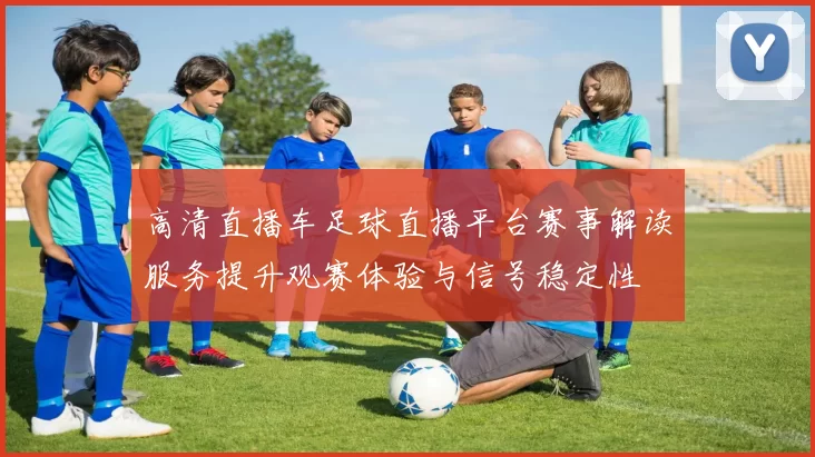 高清直播车足球直播平台赛事解读服务提升观赛体验与信号稳定性