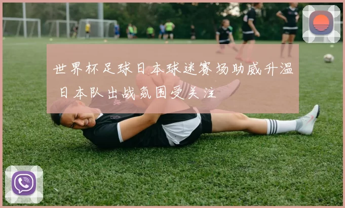 世界杯足球日本球迷赛场助威升温 日本队出战氛围受关注