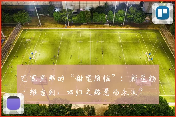 巴塞罗那的“甜蜜烦恼”：新星扬·维吉利，回归之路悬而未决？