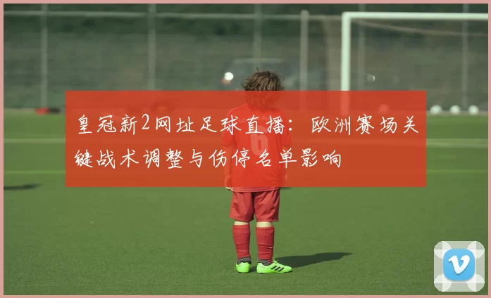 皇冠新2网址足球直播：欧洲赛场关键战术调整与伤停名单影响
