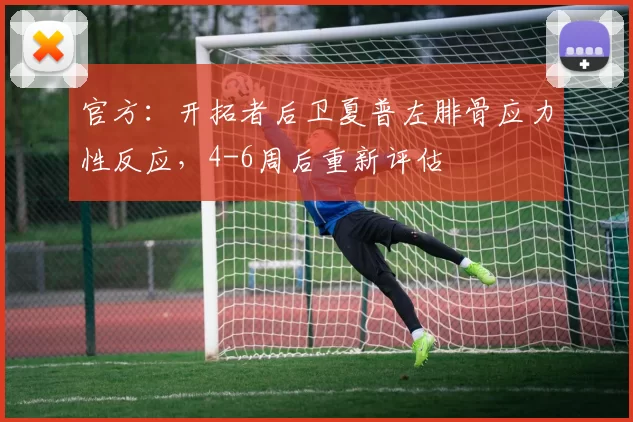 官方：开拓者后卫夏普左腓骨应力性反应，4-6周后重新评估