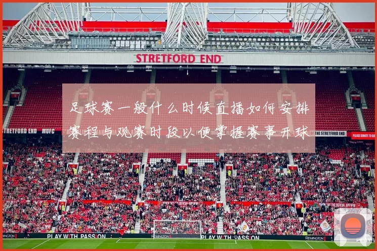 足球赛一般什么时候直播如何安排赛程与观赛时段以便掌握赛事开球时间和平台转播安排