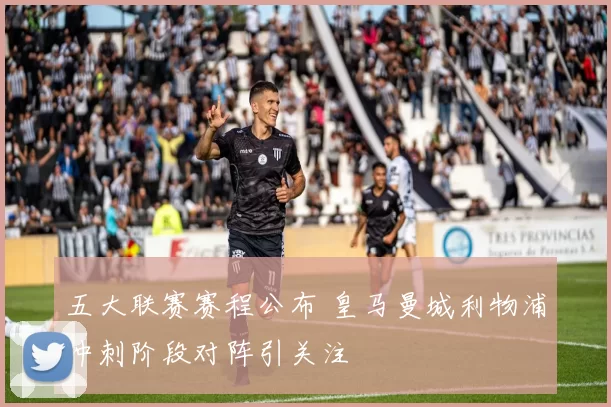 五大联赛赛程公布 皇马曼城利物浦冲刺阶段对阵引关注