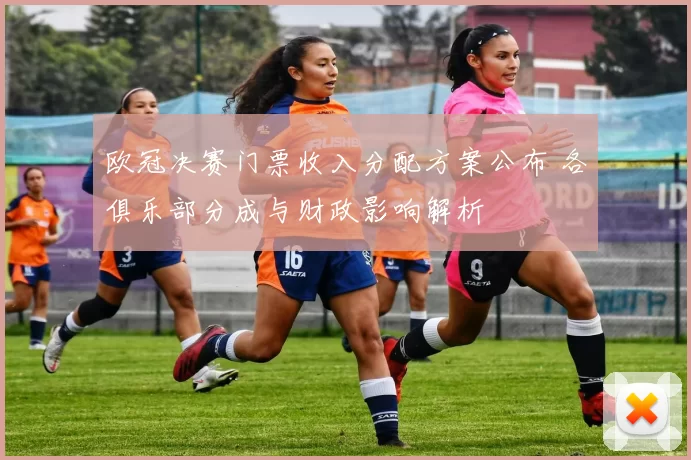 欧冠决赛门票收入分配方案公布 各俱乐部分成与财政影响解析