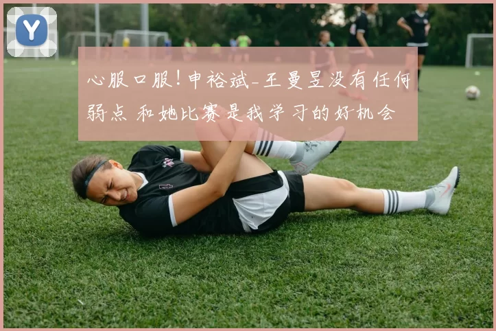 心服口服!申裕斌_王曼昱没有任何弱点 和她比赛是我学习的好机会