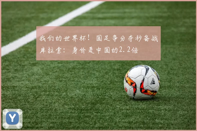 我们的世界杯！国足争分夺秒备战库拉索：身价是中国的2.2倍