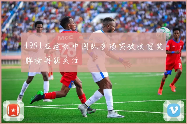 1991亚运会中国队多项突破收官奖牌榜再获关注