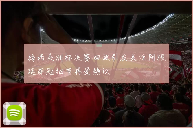 梅西美洲杯决赛回放引发关注阿根廷夺冠细节再受热议