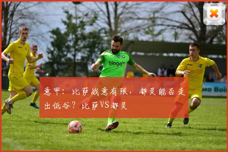 意甲：比萨战意有限，都灵能否走出低谷？比萨VS都灵