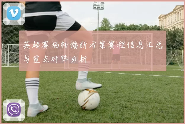 英超赛场转播新方案赛程信息汇总与重点对阵分析